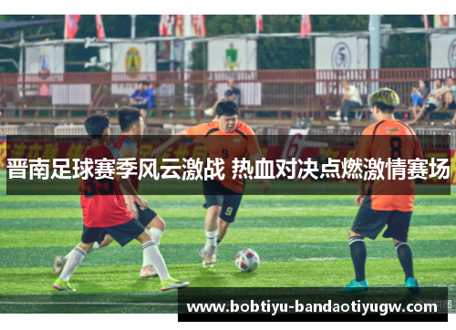 晋南足球赛季风云激战 热血对决点燃激情赛场