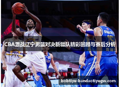 CBA激战辽宁男篮对决新疆队精彩回顾与赛后分析