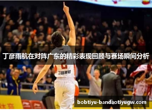 丁彦雨航在对阵广东的精彩表现回顾与赛场瞬间分析