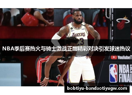 NBA季后赛热火与骑士激战正酣精彩对决引发球迷热议