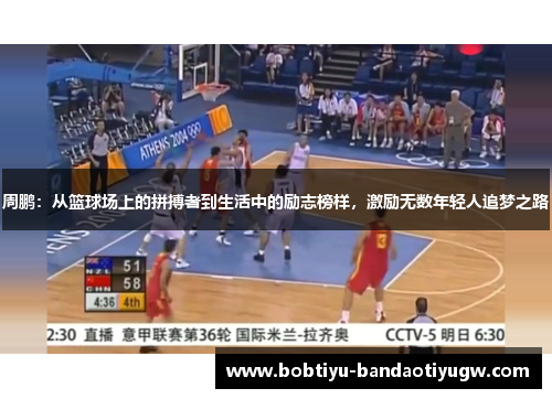 周鹏：从篮球场上的拼搏者到生活中的励志榜样，激励无数年轻人追梦之路