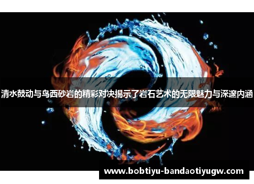 清水鼓动与鸟西砂岩的精彩对决揭示了岩石艺术的无限魅力与深邃内涵