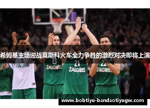 希姆基主场迎战莫斯科火车全力争胜的激烈对决即将上演